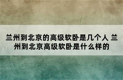 兰州到北京的高级软卧是几个人 兰州到北京高级软卧是什么样的